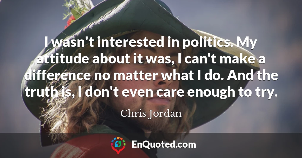 I wasn't interested in politics. My attitude about it was, I can't make a difference no matter what I do. And the truth is, I don't even care enough to try.