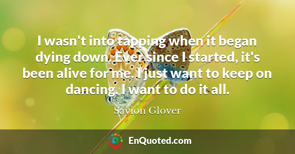 I wasn't into tapping when it began dying down. Ever since I started, it's been alive for me. I just want to keep on dancing. I want to do it all.