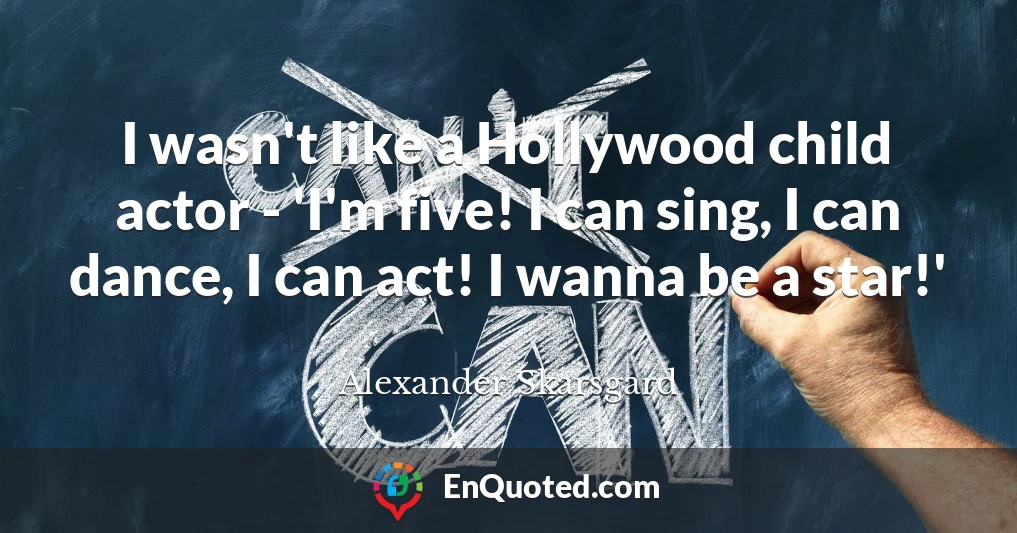 I wasn't like a Hollywood child actor - 'I'm five! I can sing, I can dance, I can act! I wanna be a star!'