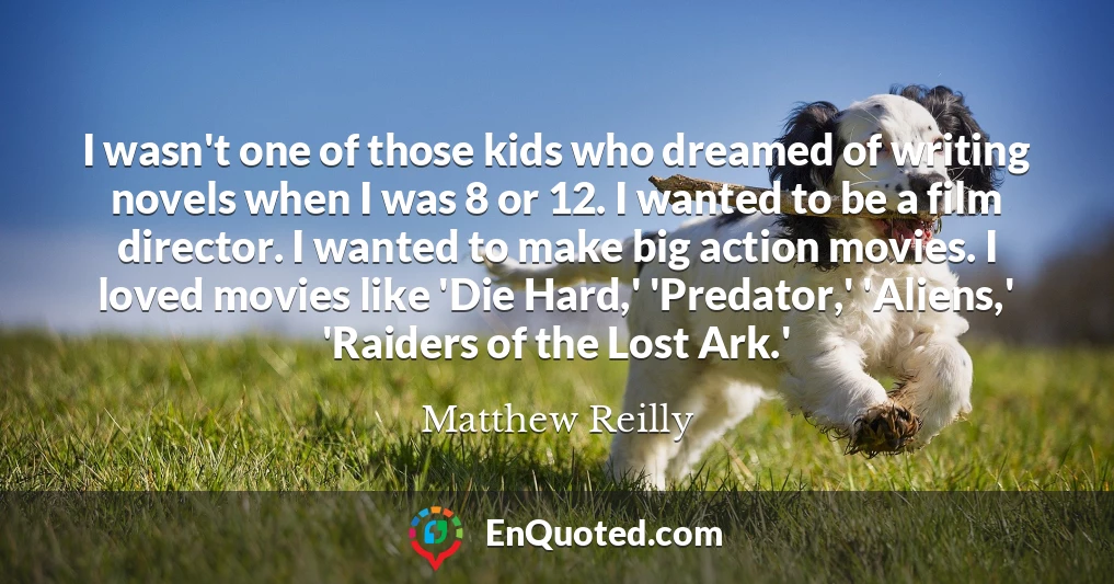 I wasn't one of those kids who dreamed of writing novels when I was 8 or 12. I wanted to be a film director. I wanted to make big action movies. I loved movies like 'Die Hard,' 'Predator,' 'Aliens,' 'Raiders of the Lost Ark.'