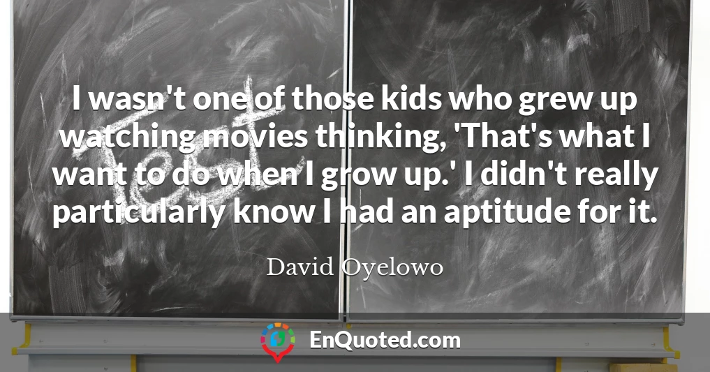 I wasn't one of those kids who grew up watching movies thinking, 'That's what I want to do when I grow up.' I didn't really particularly know I had an aptitude for it.