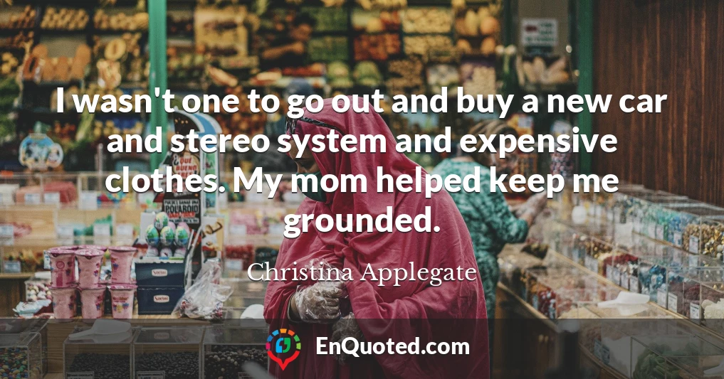 I wasn't one to go out and buy a new car and stereo system and expensive clothes. My mom helped keep me grounded.