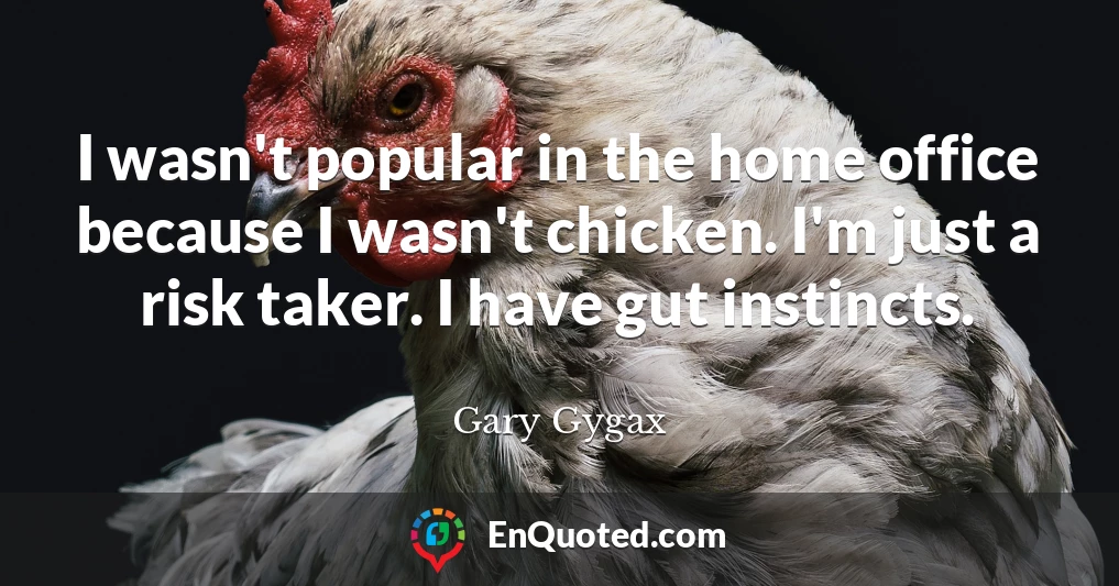 I wasn't popular in the home office because I wasn't chicken. I'm just a risk taker. I have gut instincts.