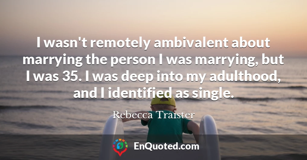 I wasn't remotely ambivalent about marrying the person I was marrying, but I was 35. I was deep into my adulthood, and I identified as single.