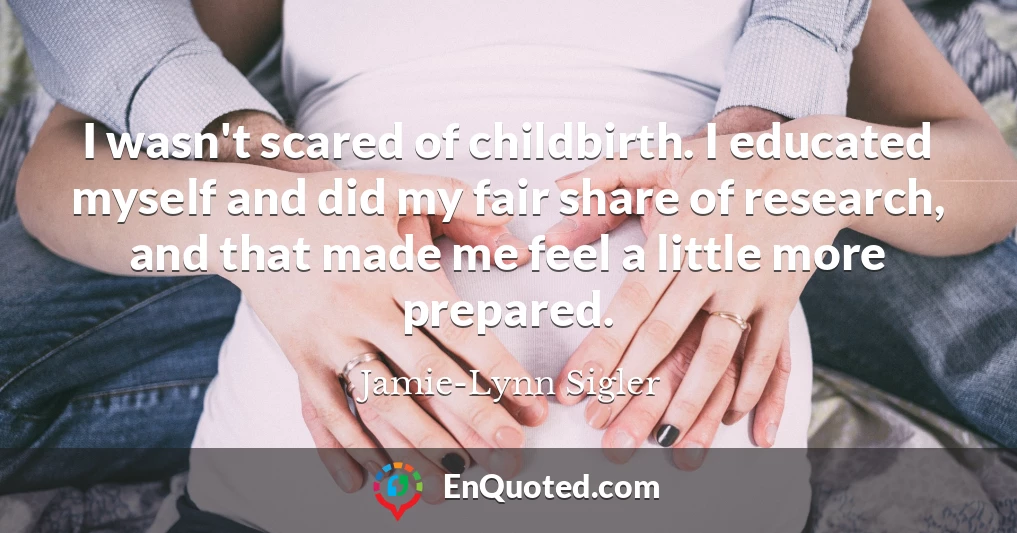 I wasn't scared of childbirth. I educated myself and did my fair share of research, and that made me feel a little more prepared.