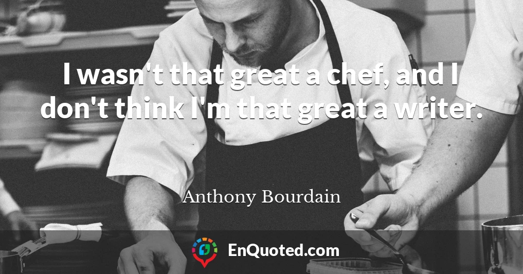 I wasn't that great a chef, and I don't think I'm that great a writer.