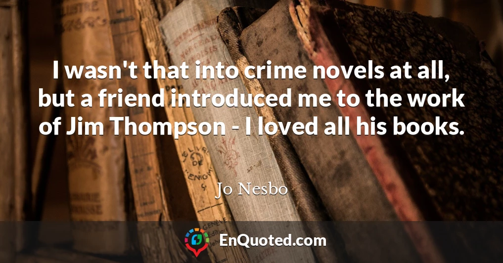 I wasn't that into crime novels at all, but a friend introduced me to the work of Jim Thompson - I loved all his books.
