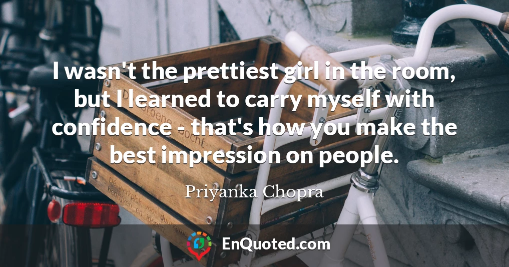 I wasn't the prettiest girl in the room, but I learned to carry myself with confidence - that's how you make the best impression on people.