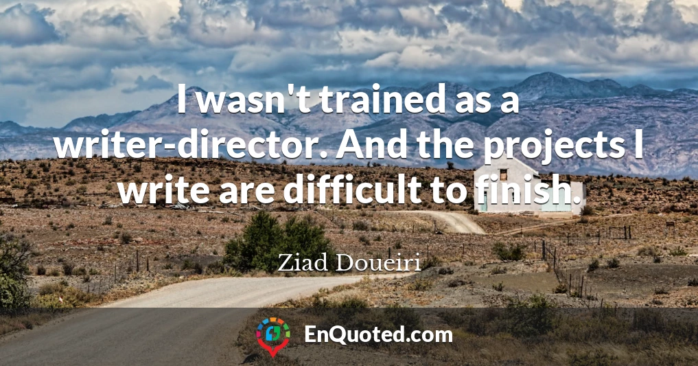 I wasn't trained as a writer-director. And the projects I write are difficult to finish.