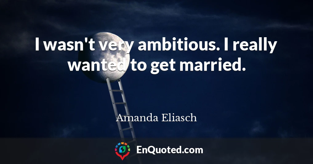I wasn't very ambitious. I really wanted to get married.