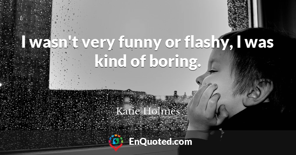I wasn't very funny or flashy, I was kind of boring.
