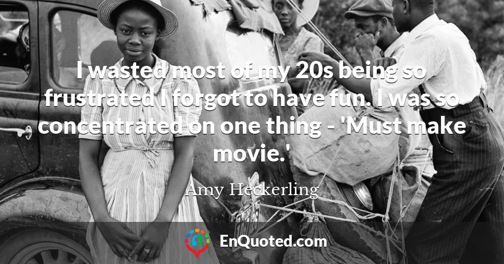 I wasted most of my 20s being so frustrated I forgot to have fun. I was so concentrated on one thing - 'Must make movie.'