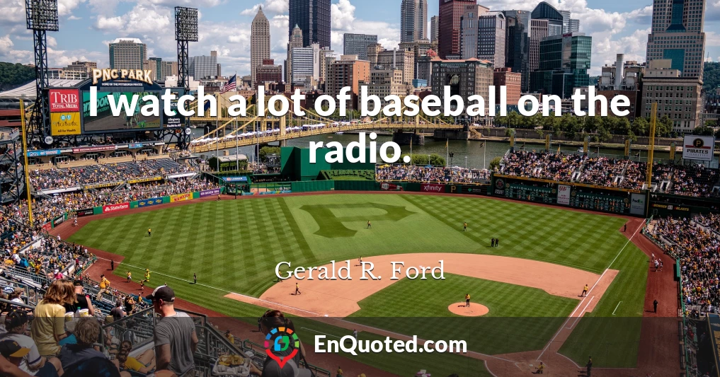 I watch a lot of baseball on the radio.