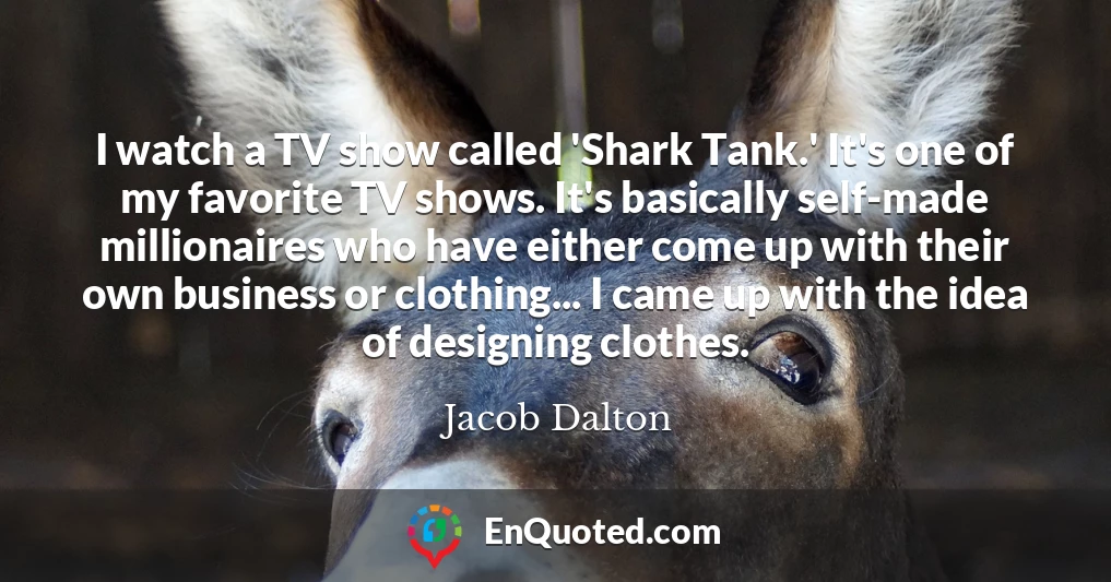 I watch a TV show called 'Shark Tank.' It's one of my favorite TV shows. It's basically self-made millionaires who have either come up with their own business or clothing... I came up with the idea of designing clothes.