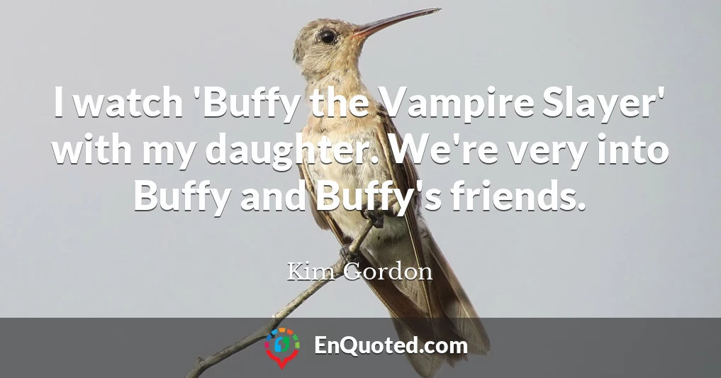 I watch 'Buffy the Vampire Slayer' with my daughter. We're very into Buffy and Buffy's friends.