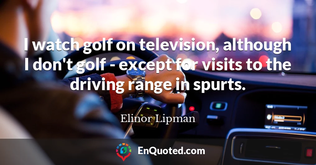 I watch golf on television, although I don't golf - except for visits to the driving range in spurts.
