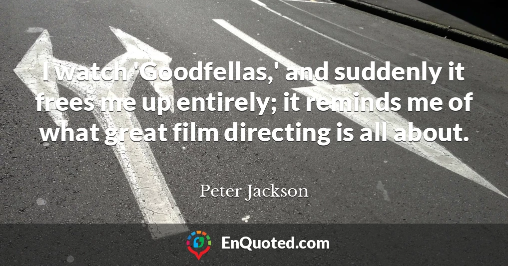 I watch 'Goodfellas,' and suddenly it frees me up entirely; it reminds me of what great film directing is all about.