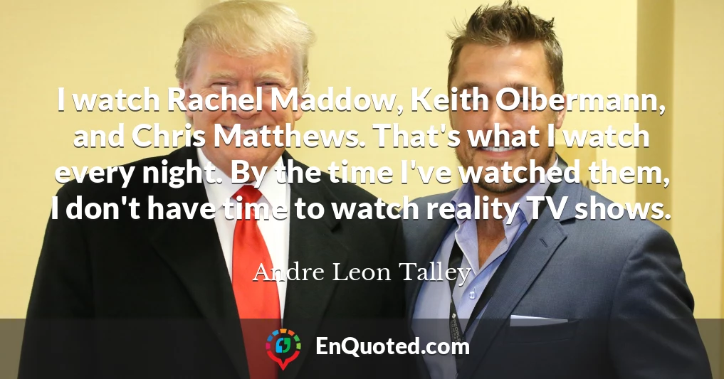 I watch Rachel Maddow, Keith Olbermann, and Chris Matthews. That's what I watch every night. By the time I've watched them, I don't have time to watch reality TV shows.