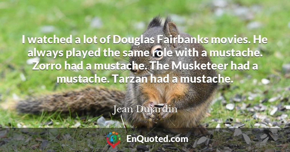 I watched a lot of Douglas Fairbanks movies. He always played the same role with a mustache. Zorro had a mustache. The Musketeer had a mustache. Tarzan had a mustache.