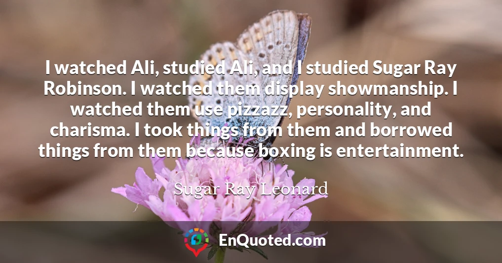 I watched Ali, studied Ali, and I studied Sugar Ray Robinson. I watched them display showmanship. I watched them use pizzazz, personality, and charisma. I took things from them and borrowed things from them because boxing is entertainment.
