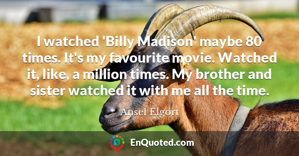 I watched 'Billy Madison' maybe 80 times. It's my favourite movie. Watched it, like, a million times. My brother and sister watched it with me all the time.