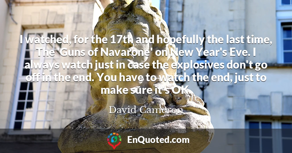 I watched, for the 17th and hopefully the last time, The 'Guns of Navarone' on New Year's Eve. I always watch just in case the explosives don't go off in the end. You have to watch the end, just to make sure it's OK.