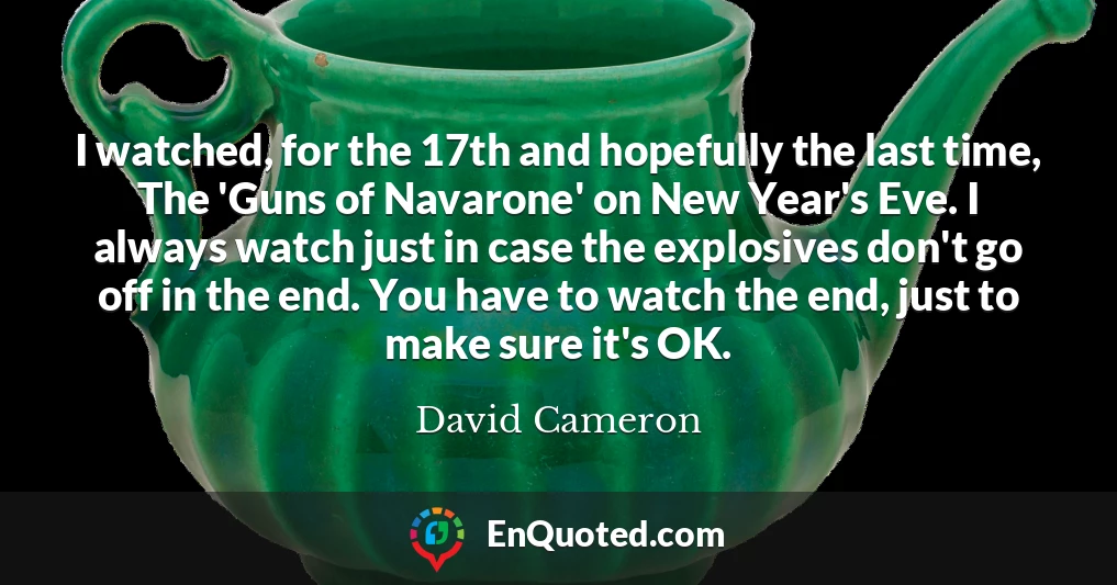 I watched, for the 17th and hopefully the last time, The 'Guns of Navarone' on New Year's Eve. I always watch just in case the explosives don't go off in the end. You have to watch the end, just to make sure it's OK.