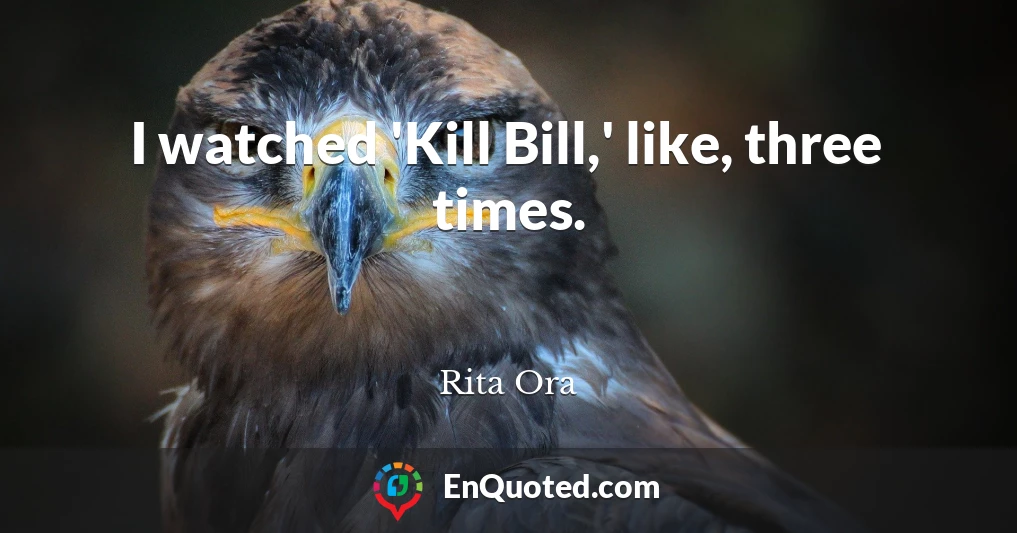 I watched 'Kill Bill,' like, three times.