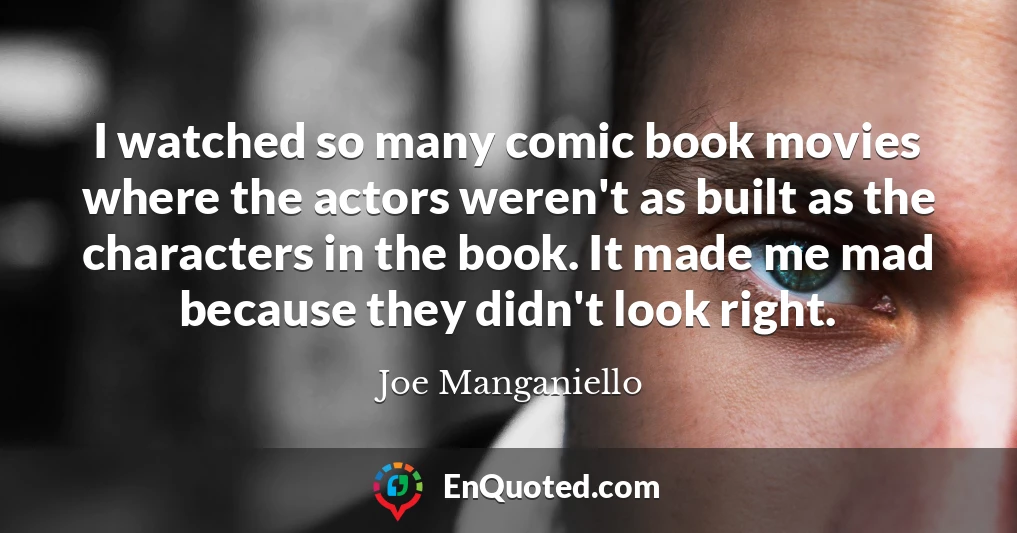 I watched so many comic book movies where the actors weren't as built as the characters in the book. It made me mad because they didn't look right.