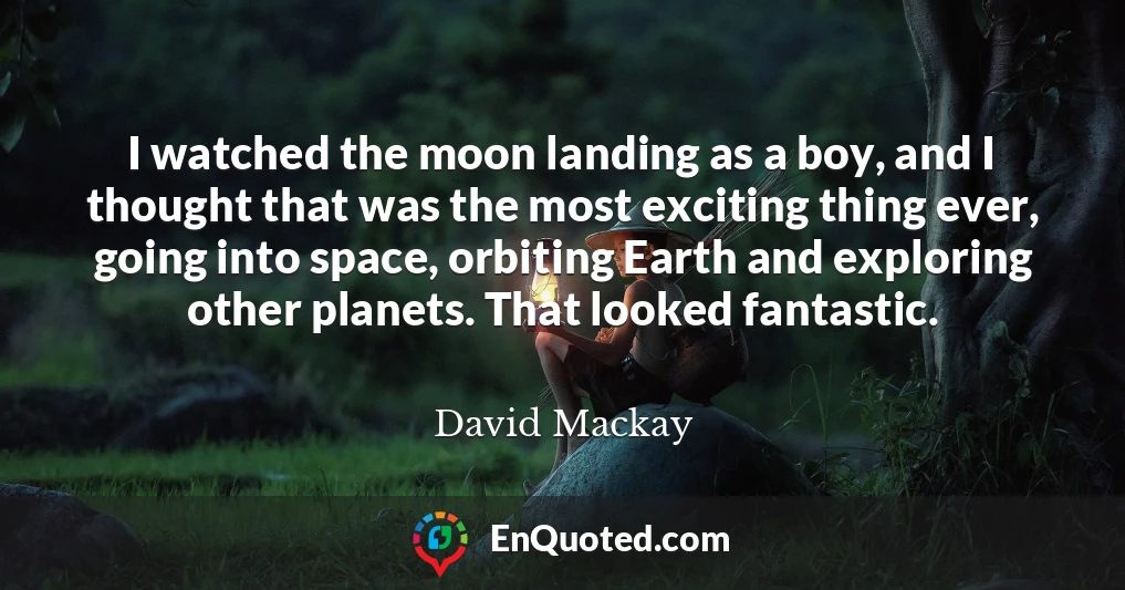 I watched the moon landing as a boy, and I thought that was the most exciting thing ever, going into space, orbiting Earth and exploring other planets. That looked fantastic.