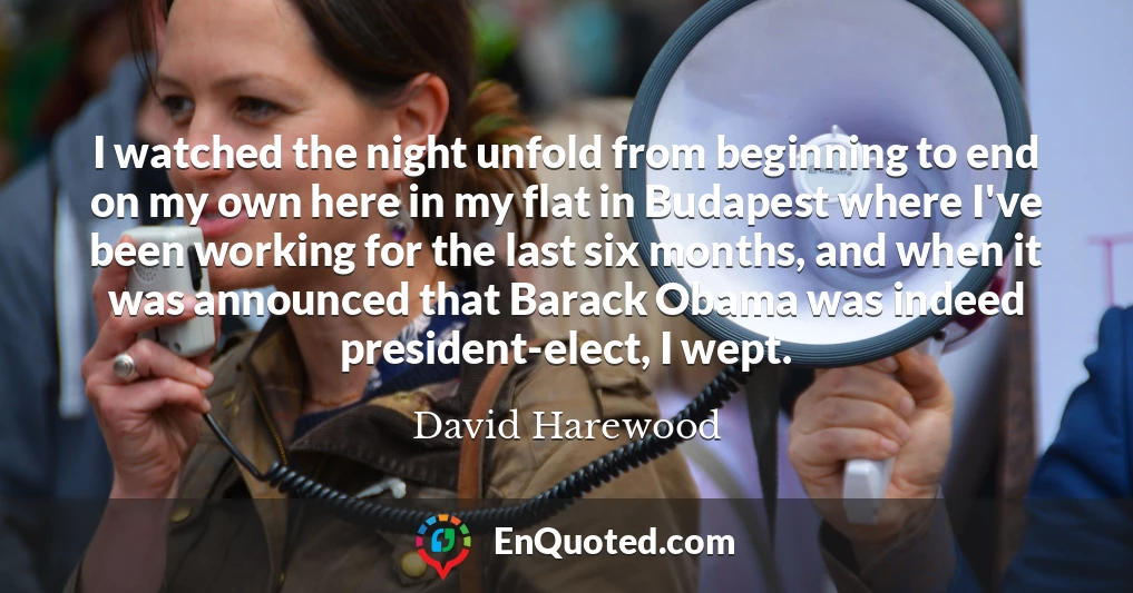 I watched the night unfold from beginning to end on my own here in my flat in Budapest where I've been working for the last six months, and when it was announced that Barack Obama was indeed president-elect, I wept.