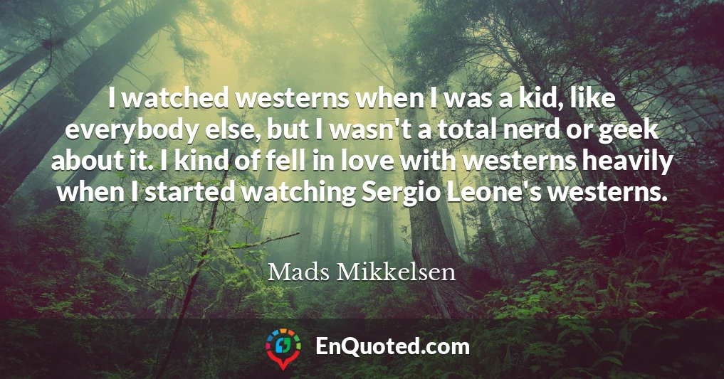 I watched westerns when I was a kid, like everybody else, but I wasn't a total nerd or geek about it. I kind of fell in love with westerns heavily when I started watching Sergio Leone's westerns.