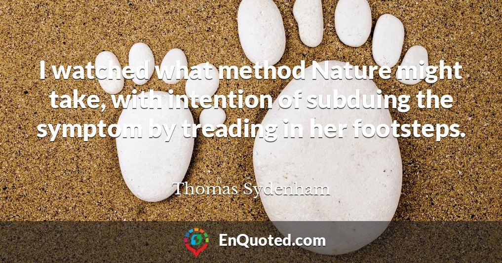 I watched what method Nature might take, with intention of subduing the symptom by treading in her footsteps.