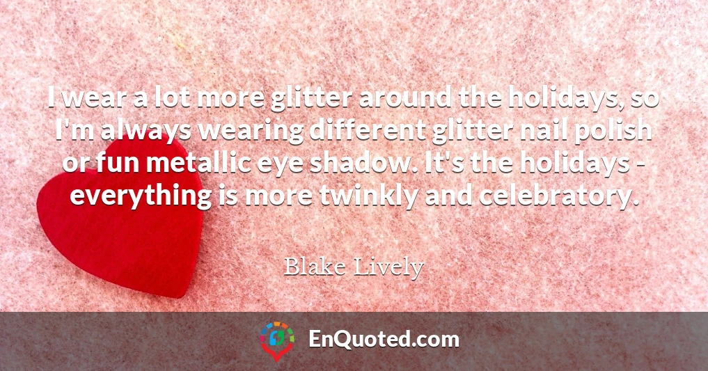 I wear a lot more glitter around the holidays, so I'm always wearing different glitter nail polish or fun metallic eye shadow. It's the holidays - everything is more twinkly and celebratory.