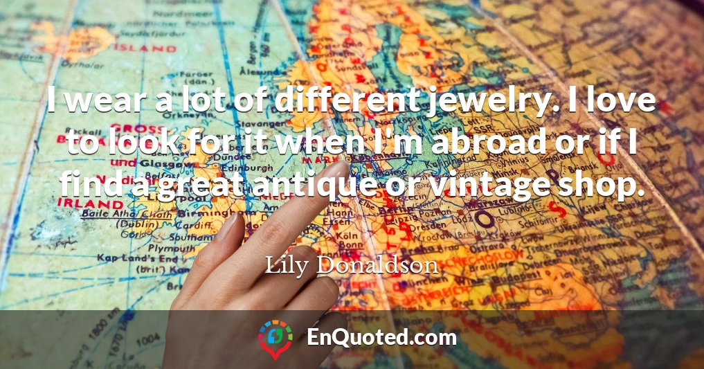 I wear a lot of different jewelry. I love to look for it when I'm abroad or if I find a great antique or vintage shop.