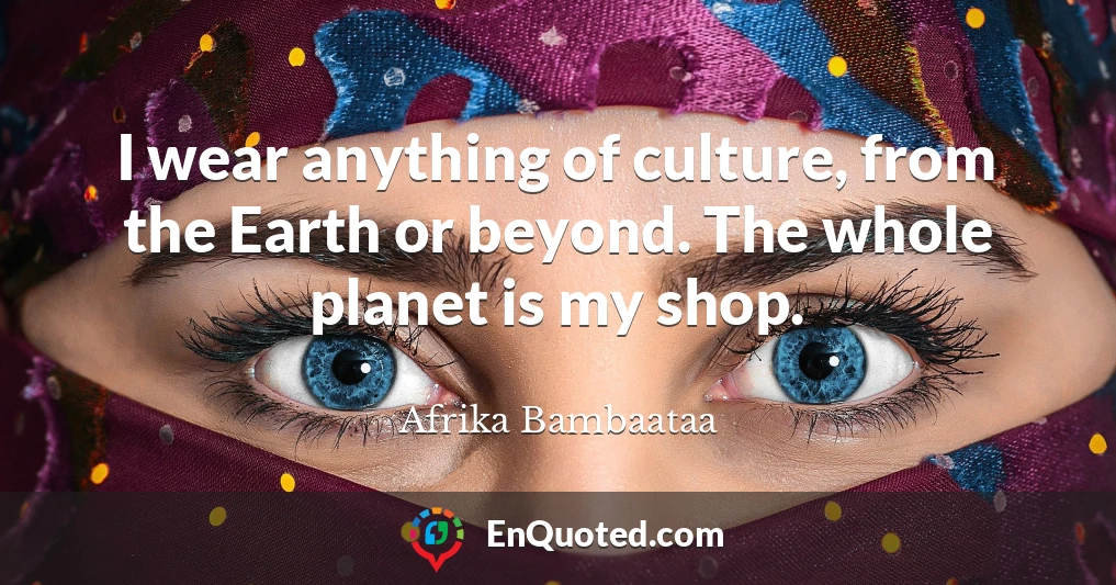 I wear anything of culture, from the Earth or beyond. The whole planet is my shop.