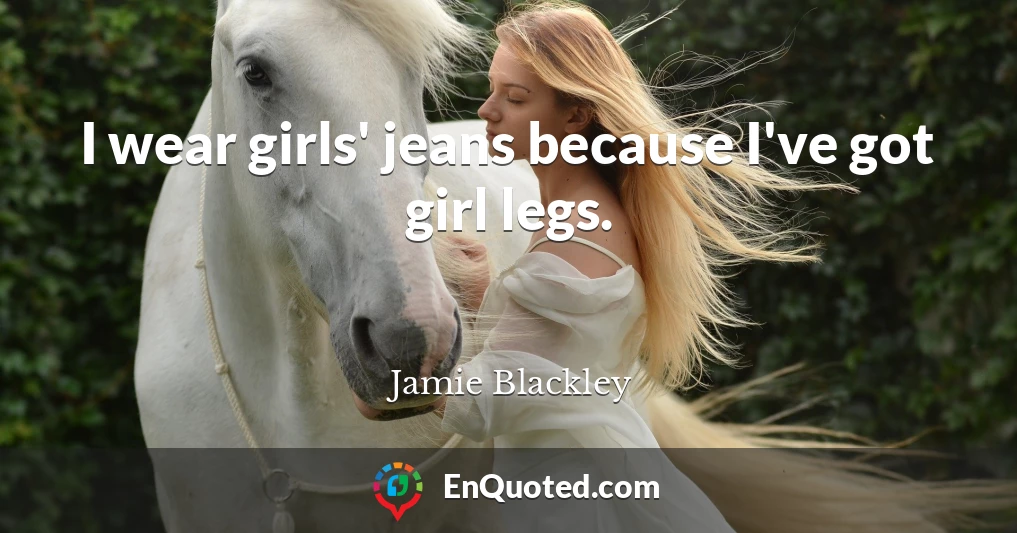 I wear girls' jeans because I've got girl legs.