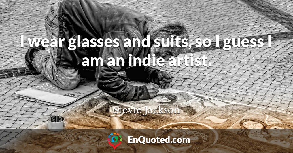 I wear glasses and suits, so I guess I am an indie artist.