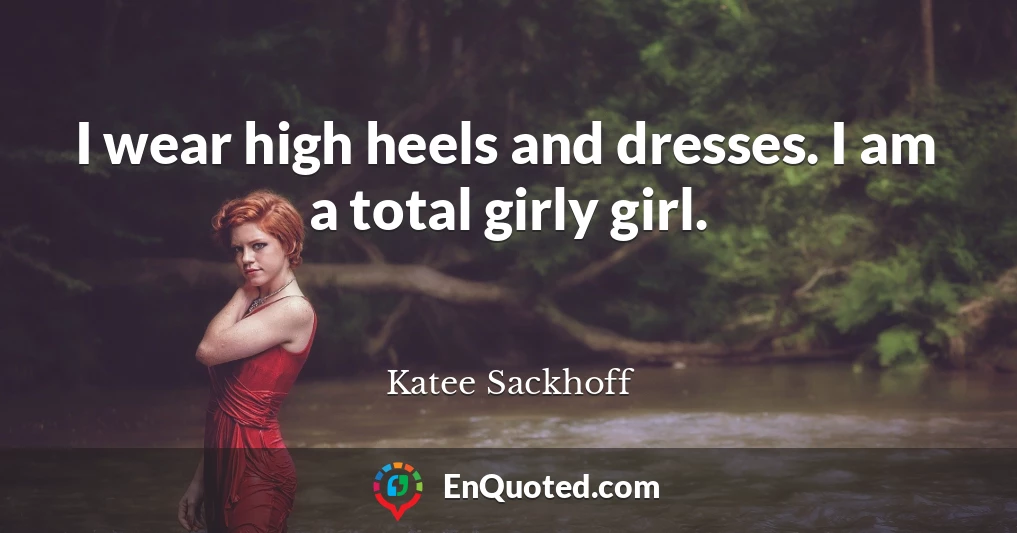 I wear high heels and dresses. I am a total girly girl.