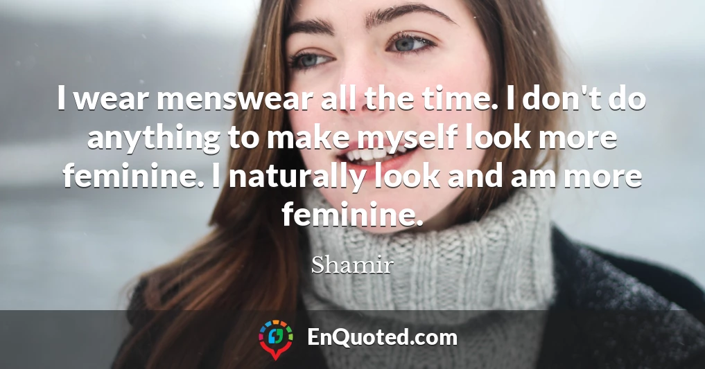 I wear menswear all the time. I don't do anything to make myself look more feminine. I naturally look and am more feminine.