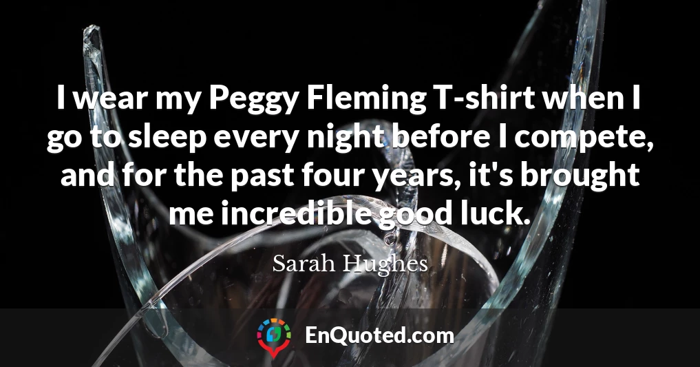 I wear my Peggy Fleming T-shirt when I go to sleep every night before I compete, and for the past four years, it's brought me incredible good luck.