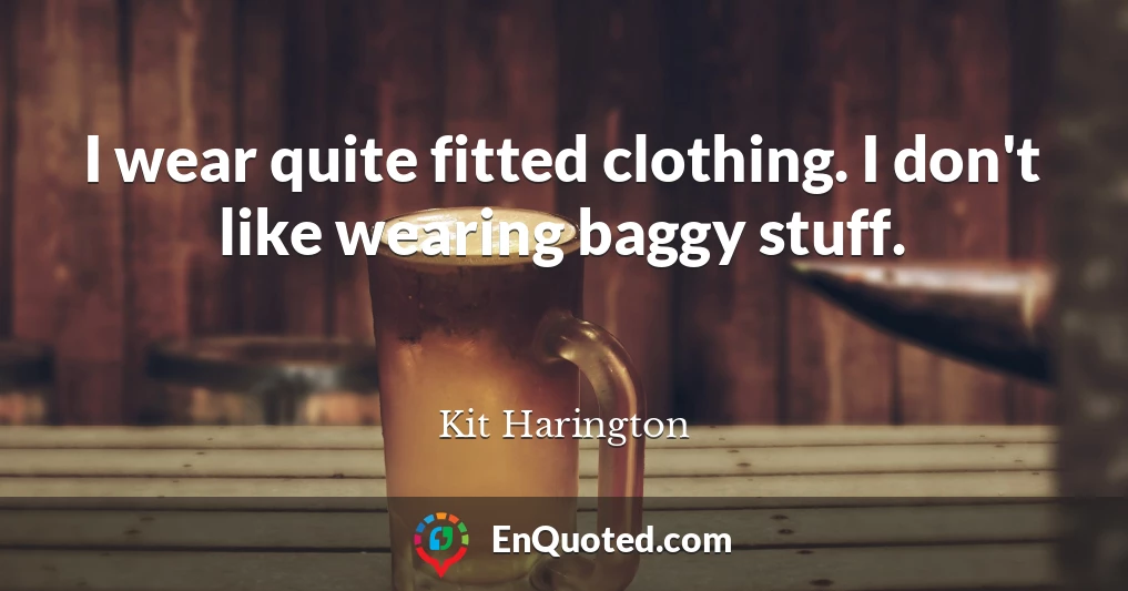 I wear quite fitted clothing. I don't like wearing baggy stuff.