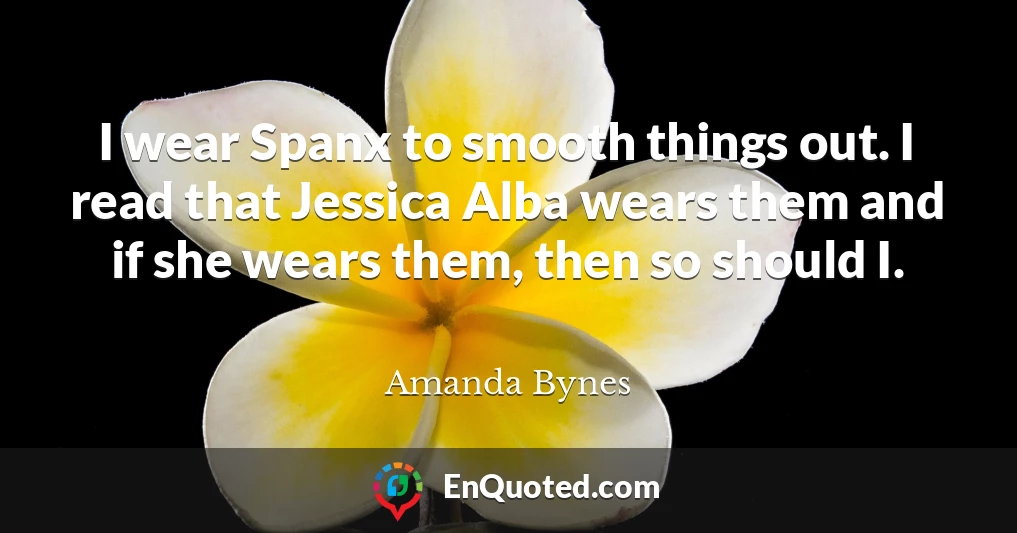 I wear Spanx to smooth things out. I read that Jessica Alba wears them and if she wears them, then so should I.