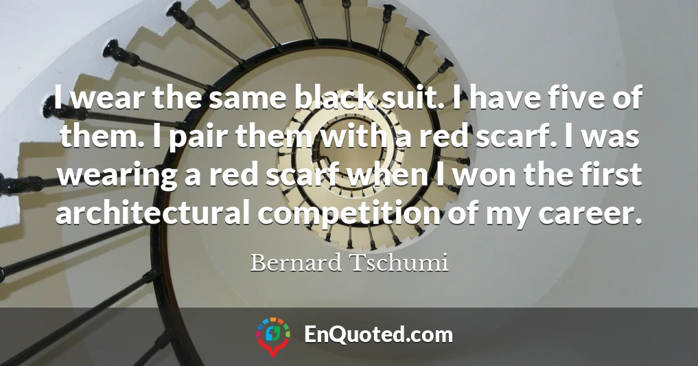 I wear the same black suit. I have five of them. I pair them with a red scarf. I was wearing a red scarf when I won the first architectural competition of my career.