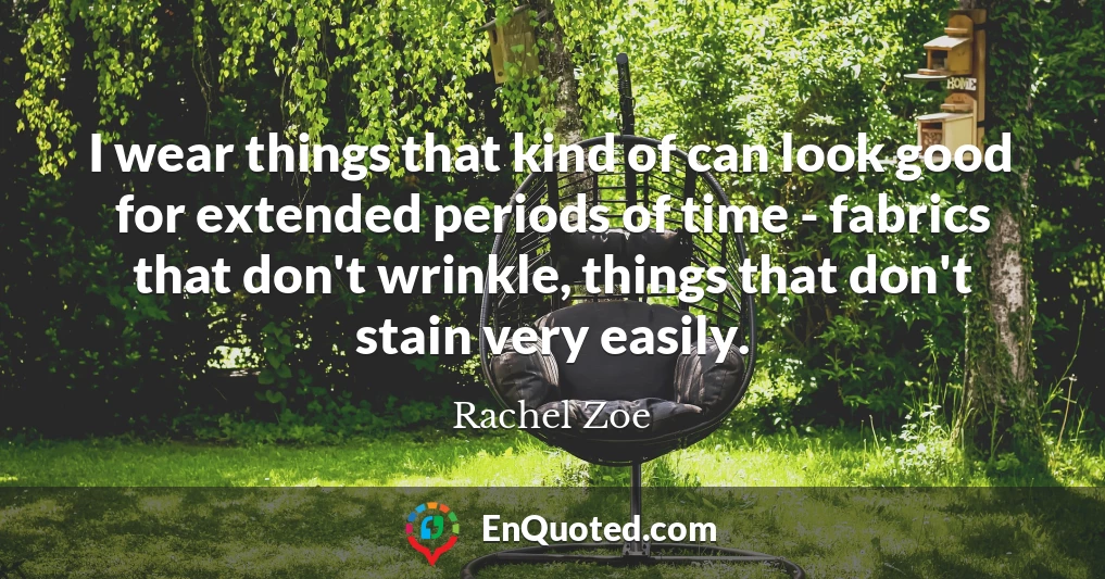 I wear things that kind of can look good for extended periods of time - fabrics that don't wrinkle, things that don't stain very easily.