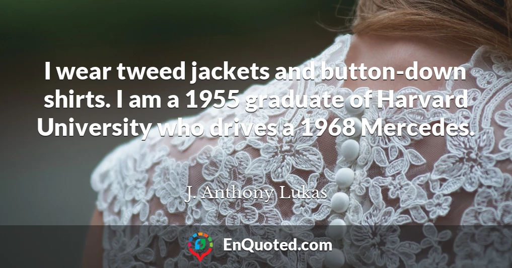 I wear tweed jackets and button-down shirts. I am a 1955 graduate of Harvard University who drives a 1968 Mercedes.