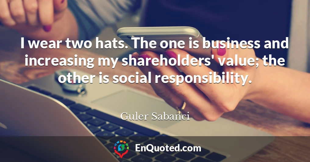 I wear two hats. The one is business and increasing my shareholders' value; the other is social responsibility.