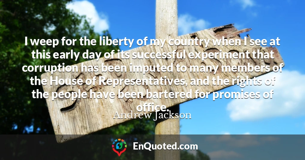 I weep for the liberty of my country when I see at this early day of its successful experiment that corruption has been imputed to many members of the House of Representatives, and the rights of the people have been bartered for promises of office.