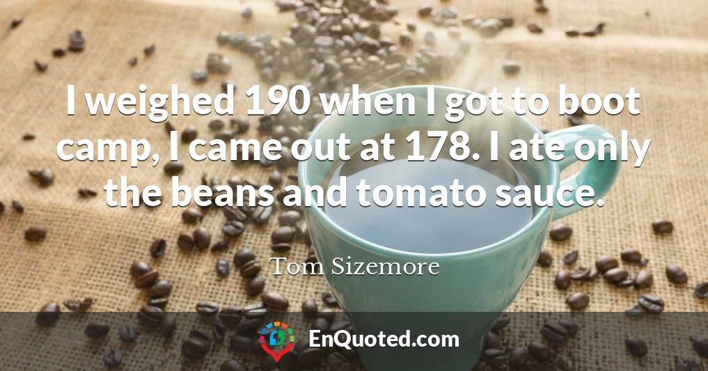 I weighed 190 when I got to boot camp, I came out at 178. I ate only the beans and tomato sauce.