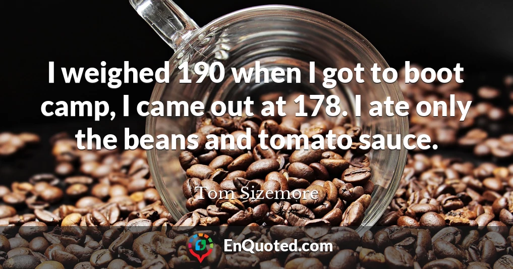 I weighed 190 when I got to boot camp, I came out at 178. I ate only the beans and tomato sauce.